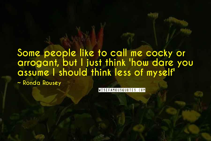 Ronda Rousey quotes: Some people like to call me cocky or arrogant, but I just think 'how dare you assume I should think less of myself' Ronda Rousey quotes: Some people like to call me cocky or arrogant, but I just think 'how dare you assume I should think less of myself'