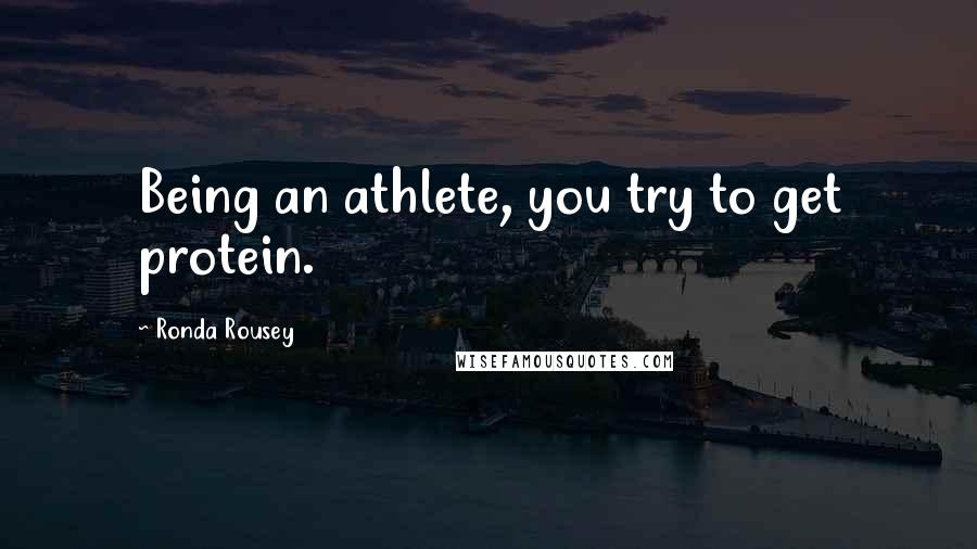 Ronda Rousey quotes: Being an athlete, you try to get protein.