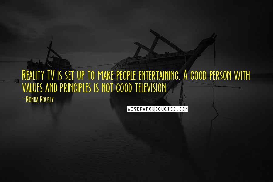 Ronda Rousey quotes: Reality TV is set up to make people entertaining. A good person with values and principles is not good television.