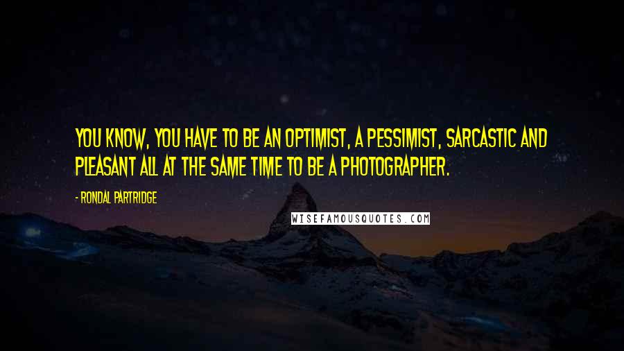 Rondal Partridge quotes: You know, you have to be an optimist, a pessimist, sarcastic and pleasant all at the same time to be a photographer.