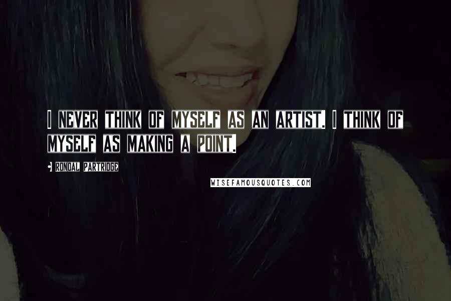 Rondal Partridge quotes: I never think of myself as an artist. I think of myself as making a point.