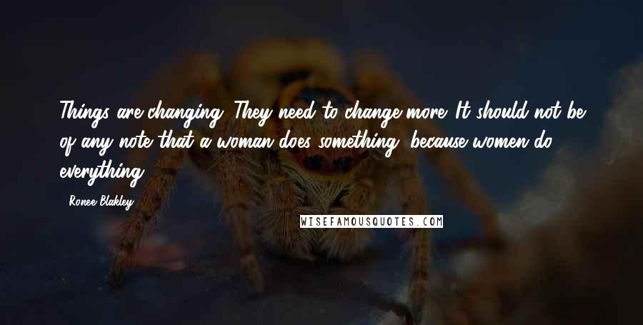 Ronee Blakley quotes: Things are changing. They need to change more. It should not be of any note that a woman does something, because women do everything.