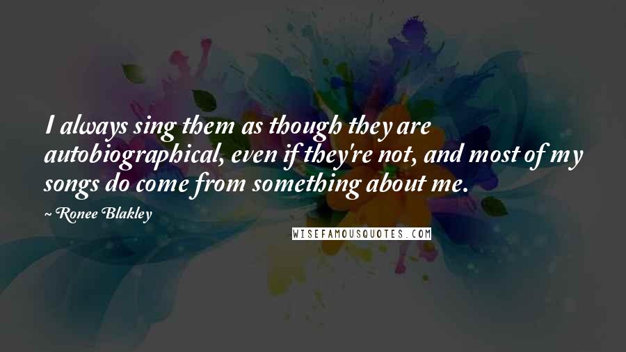 Ronee Blakley quotes: I always sing them as though they are autobiographical, even if they're not, and most of my songs do come from something about me.