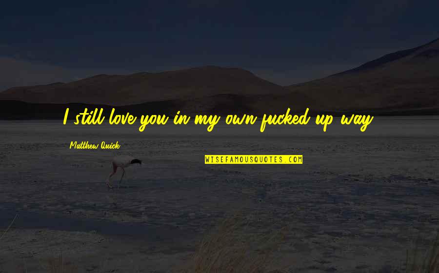 Ronee Christy Quotes By Matthew Quick: I still love you in my own fucked-up Ronee Christy Quotes By Matthew Quick: I still love you in my own fucked-up