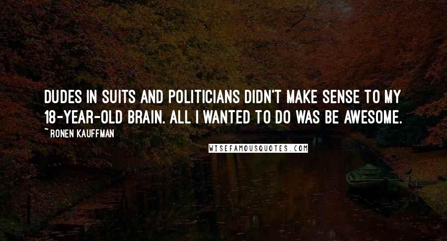 Ronen Kauffman quotes: Dudes in suits and politicians didn't make sense to my 18-year-old brain. All I wanted to do was be awesome.