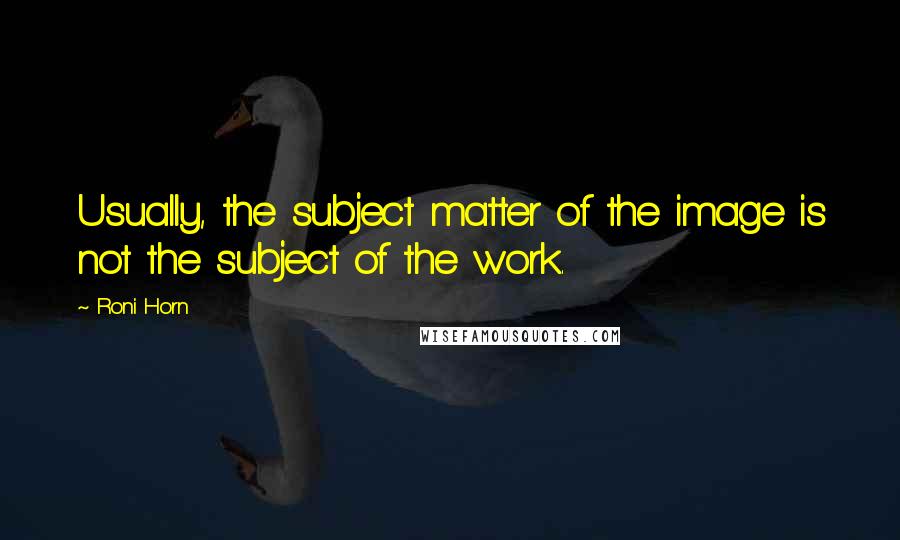 Roni Horn quotes: Usually, the subject matter of the image is not the subject of the work.