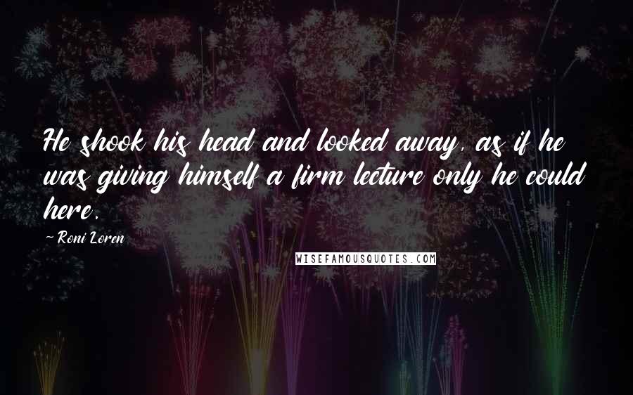 Roni Loren quotes: He shook his head and looked away, as if he was giving himself a firm lecture only he could here.