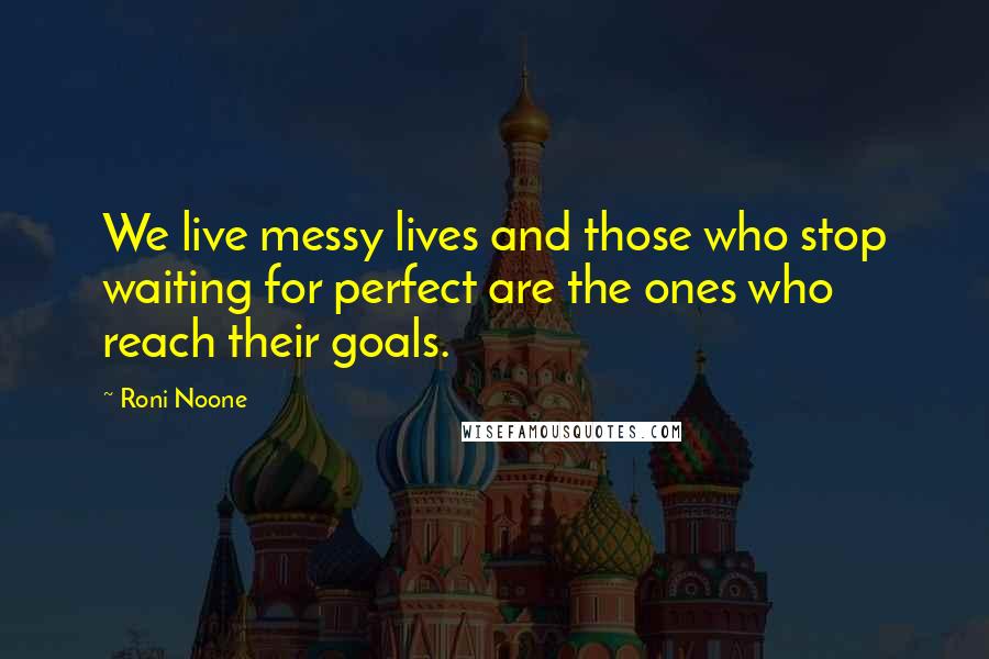 Roni Noone quotes: We live messy lives and those who stop waiting for perfect are the ones who reach their goals.