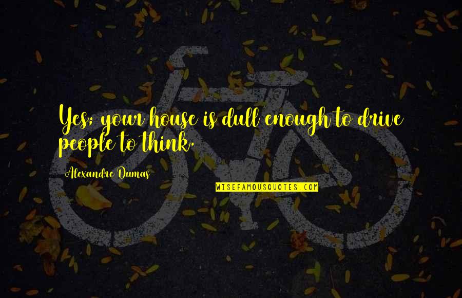 Ronika Stone Quotes By Alexandre Dumas: Yes; your house is dull enough to drive Ronika Stone Quotes By Alexandre Dumas: Yes; your house is dull enough to drive