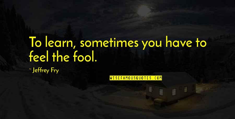 Ronique Ewing Quotes By Jeffrey Fry: To learn, sometimes you have to feel the
