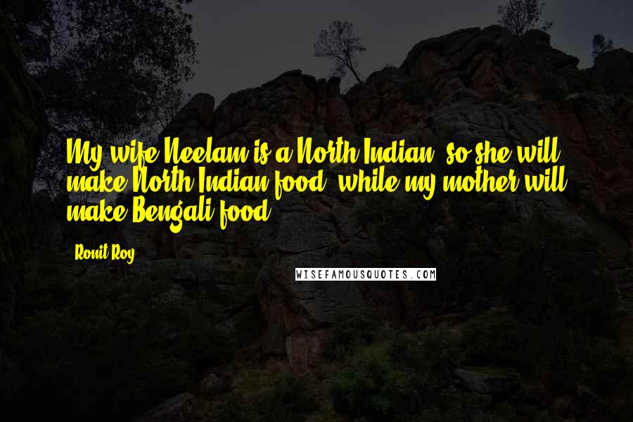 Ronit Roy quotes: My wife Neelam is a North Indian, so she will make North Indian food, while my mother will make Bengali food.