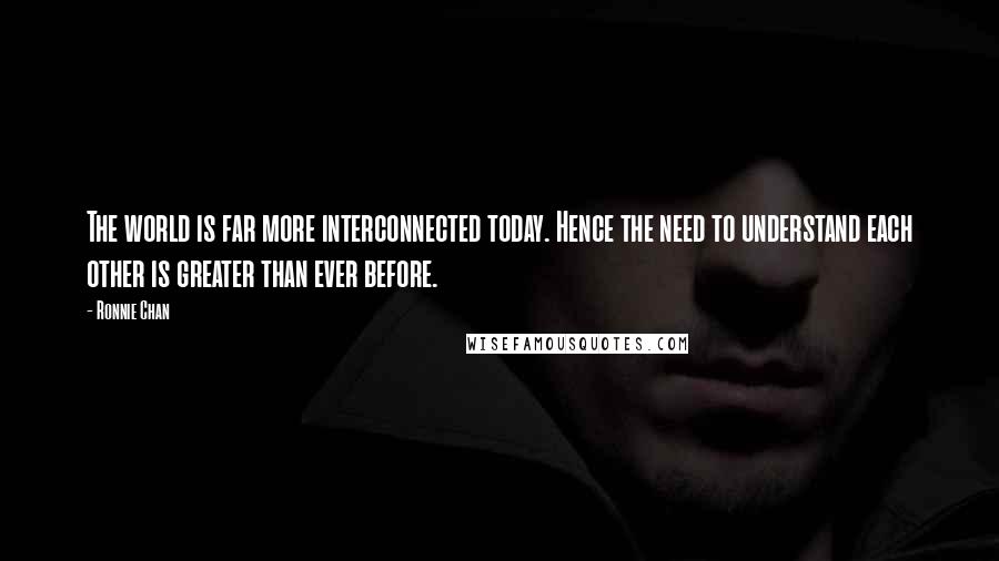 Ronnie Chan quotes: The world is far more interconnected today. Hence the need to understand each other is greater than ever before.