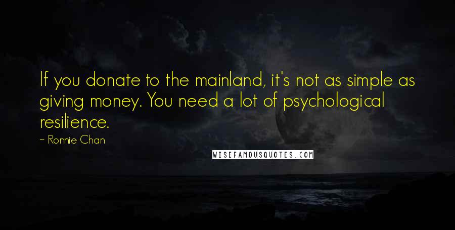 Ronnie Chan quotes: If you donate to the mainland, it's not as simple as giving money. You need a lot of psychological resilience. Ronnie Chan quotes: If you donate to the mainland, it's not as simple as giving money. You need a lot of psychological resilience.