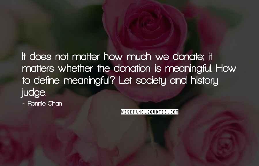 Ronnie Chan quotes: It does not matter how much we donate; it matters whether the donation is meaningful. How to define meaningful? Let society and history judge.