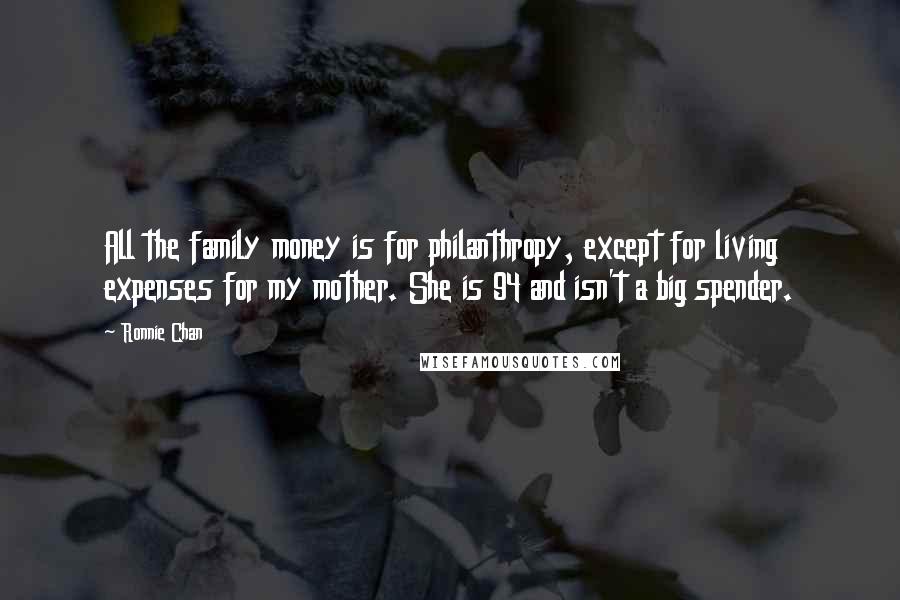 Ronnie Chan quotes: All the family money is for philanthropy, except for living expenses for my mother. She is 94 and isn't a big spender. Ronnie Chan quotes: All the family money is for philanthropy, except for living expenses for my mother. She is 94 and isn't a big spender.