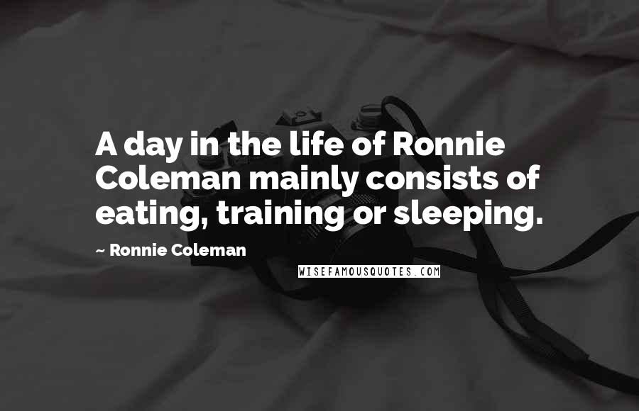 Ronnie Coleman quotes: A day in the life of Ronnie Coleman mainly consists of eating, training or sleeping.