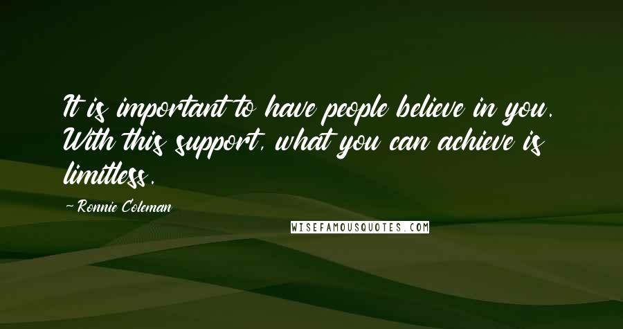 Ronnie Coleman quotes: It is important to have people believe in you. With this support, what you can achieve is limitless.