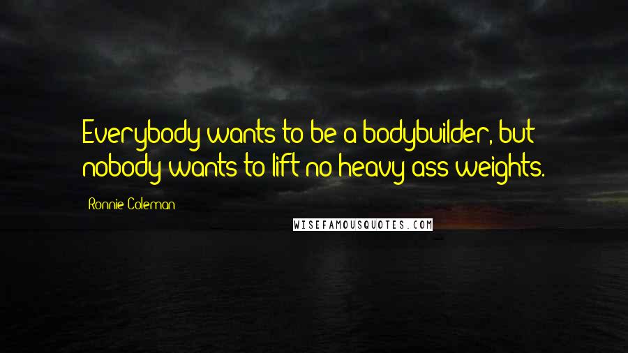 Ronnie Coleman quotes: Everybody wants to be a bodybuilder, but nobody wants to lift no heavy-ass weights.