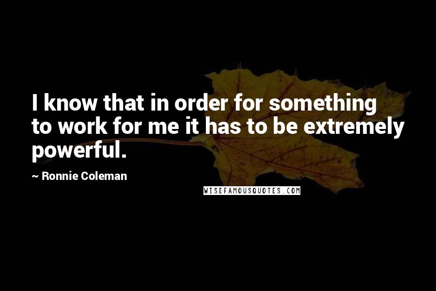 Ronnie Coleman quotes: I know that in order for something to work for me it has to be extremely powerful.