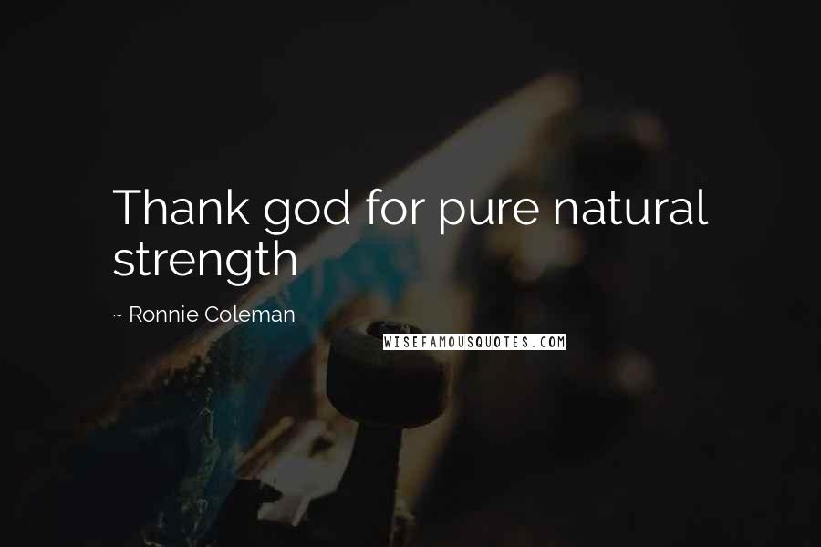 Ronnie Coleman quotes: Thank god for pure natural strength