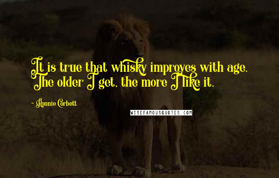 Ronnie Corbett quotes: It is true that whisky improves with age. The older I get, the more I like it.
