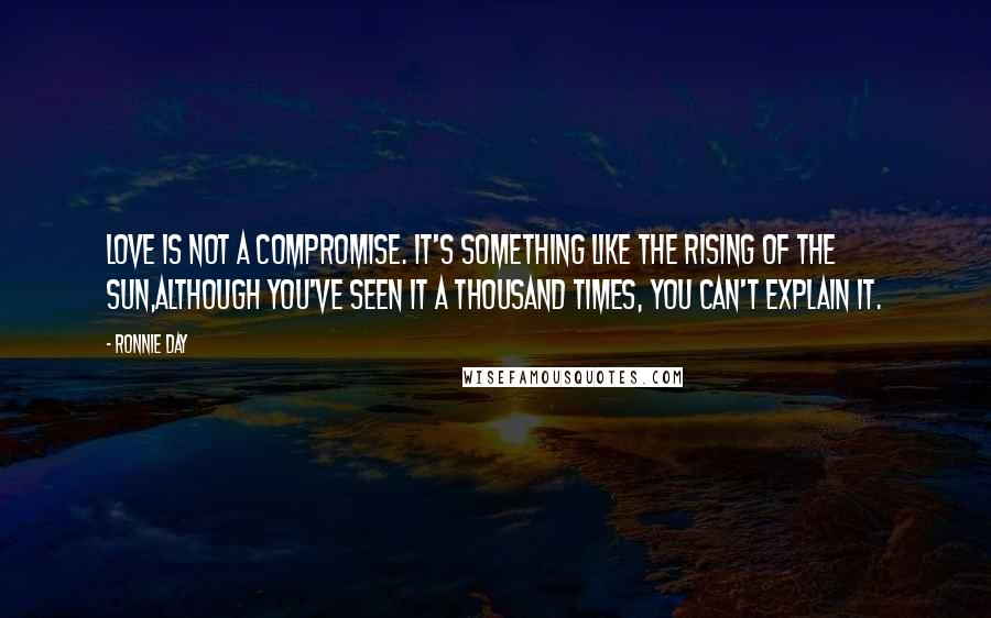 Ronnie Day quotes: Love is not a compromise. It's something like the rising of the sun,although you've seen it a thousand times, you can't explain it. Ronnie Day quotes: Love is not a compromise. It's something like the rising of the sun,although you've seen it a thousand times, you can't explain it.