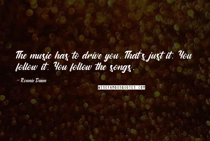 Ronnie Dunn quotes: The music has to drive you. That's just it. You follow it. You follow the songs.