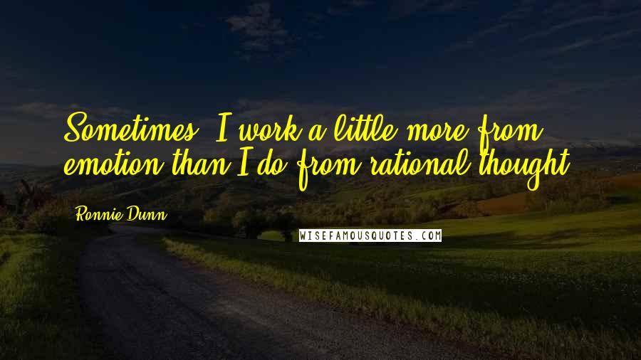 Ronnie Dunn quotes: Sometimes, I work a little more from emotion than I do from rational thought.