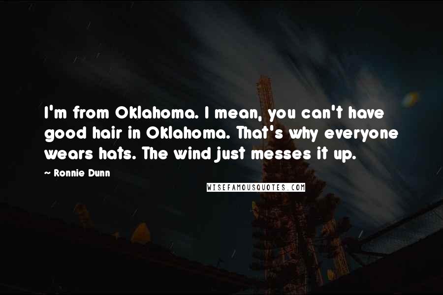 Ronnie Dunn quotes: I'm from Oklahoma. I mean, you can't have good hair in Oklahoma. That's why everyone wears hats. The wind just messes it up.