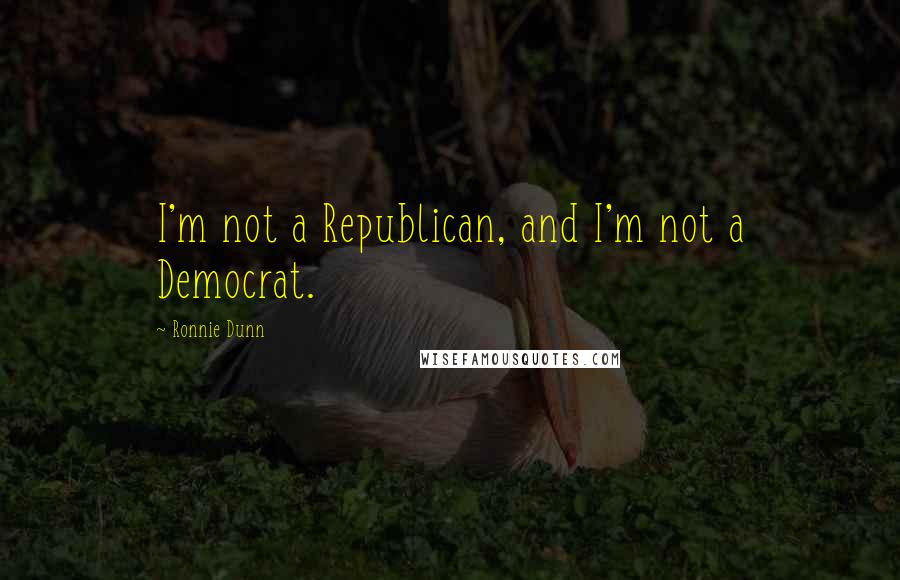 Ronnie Dunn quotes: I'm not a Republican, and I'm not a Democrat.