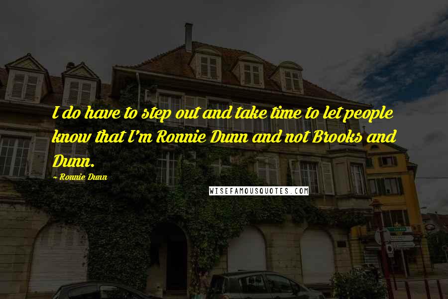 Ronnie Dunn quotes: I do have to step out and take time to let people know that I'm Ronnie Dunn and not Brooks and Dunn.