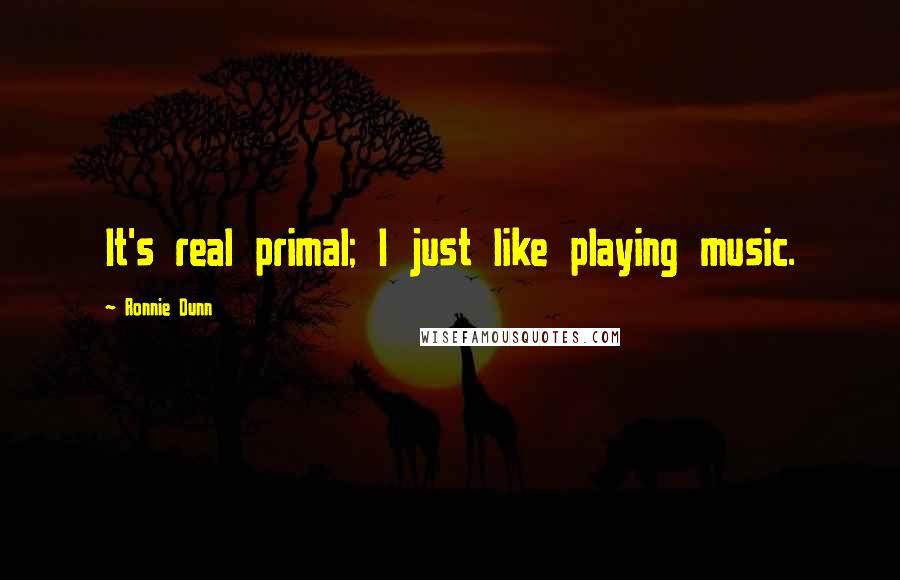 Ronnie Dunn quotes: It's real primal; I just like playing music.
