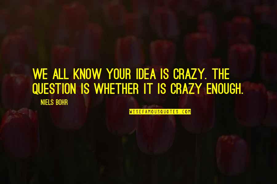 Ronnie Ho Quotes By Niels Bohr: We all know your idea is crazy. The