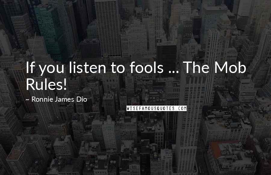 Ronnie James Dio quotes: If you listen to fools ... The Mob Rules!