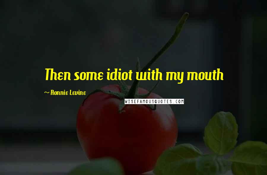 Ronnie Levine quotes: Then some idiot with my mouth