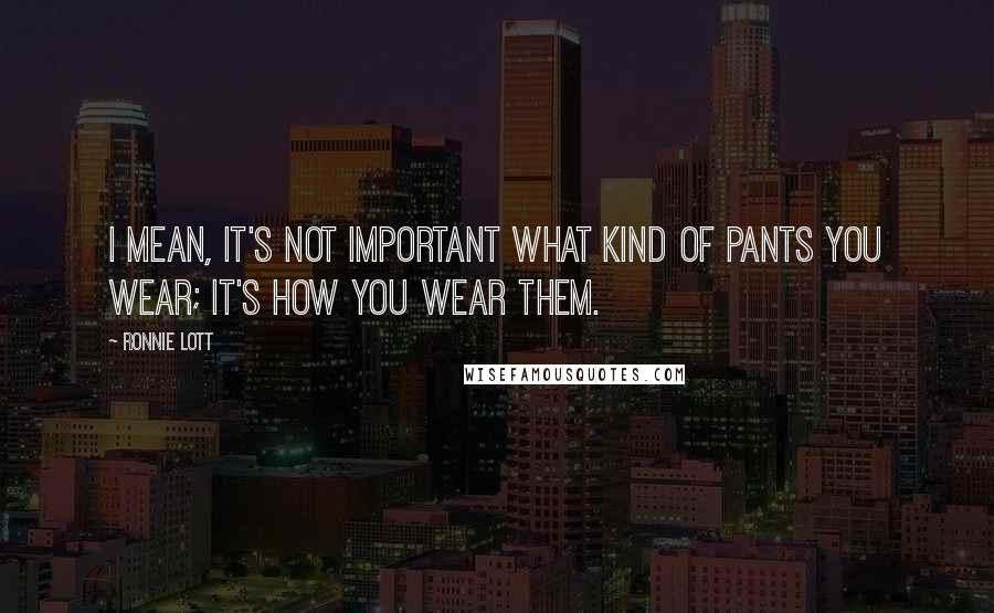 Ronnie Lott quotes: I mean, it's not important what kind of pants you wear; it's how you wear them.
