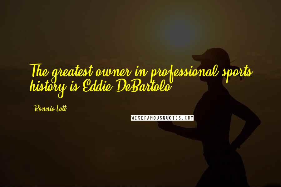 Ronnie Lott quotes: The greatest owner in professional sports history is Eddie DeBartolo.