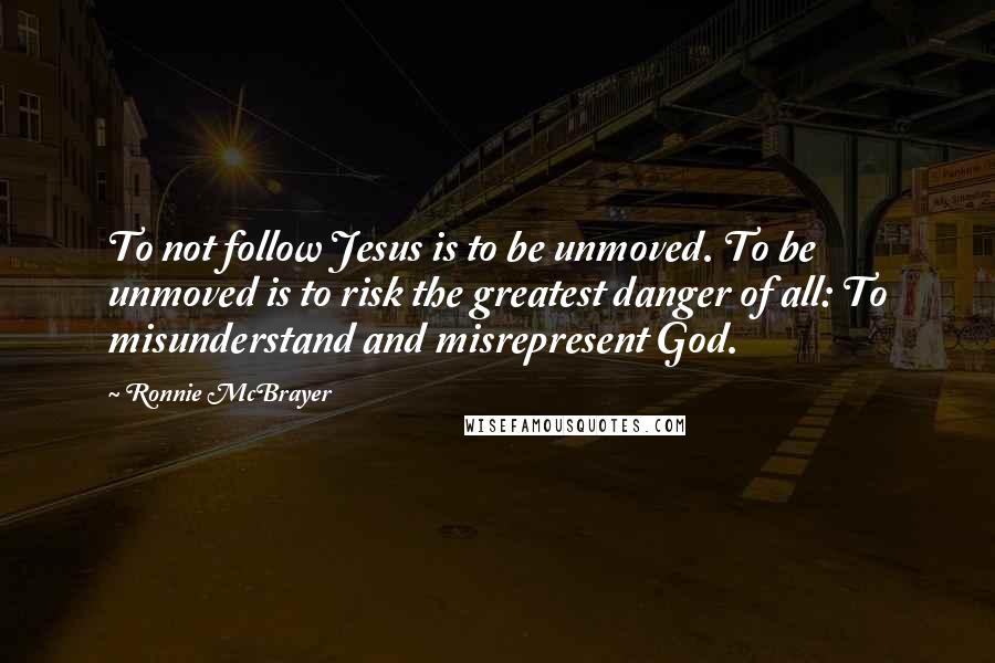 Ronnie McBrayer quotes: To not follow Jesus is to be unmoved. To be unmoved is to risk the greatest danger of all: To misunderstand and misrepresent God. Ronnie McBrayer quotes: To not follow Jesus is to be unmoved. To be unmoved is to risk the greatest danger of all: To misunderstand and misrepresent God.