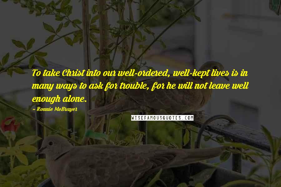 Ronnie McBrayer quotes: To take Christ into our well-ordered, well-kept lives is in many ways to ask for trouble, for he will not leave well enough alone. Ronnie McBrayer quotes: To take Christ into our well-ordered, well-kept lives is in many ways to ask for trouble, for he will not leave well enough alone.