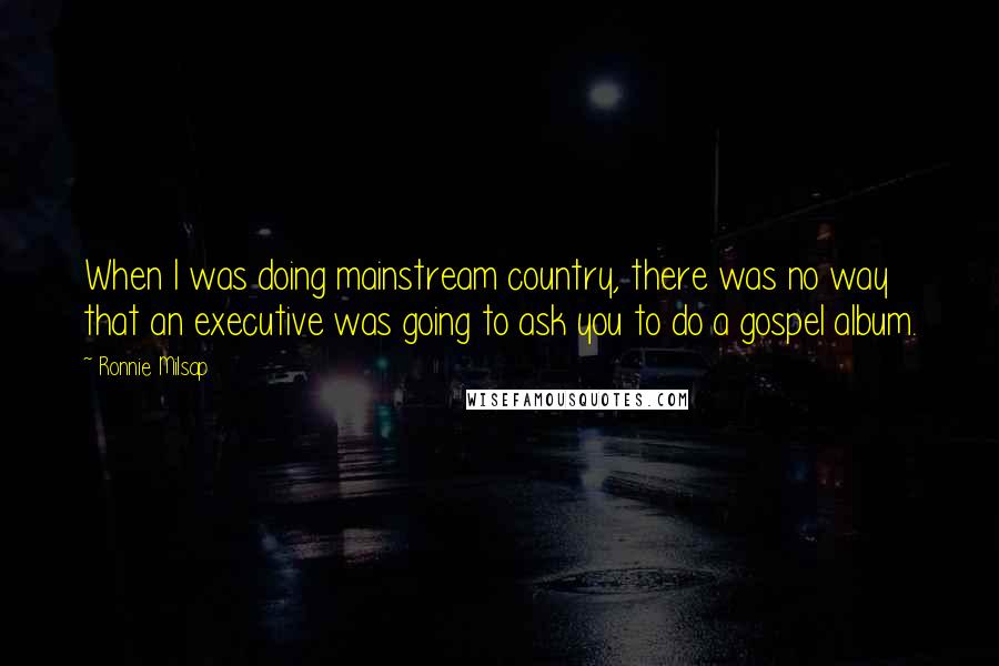 Ronnie Milsap quotes: When I was doing mainstream country, there was no way that an executive was going to ask you to do a gospel album.