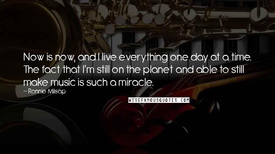 Ronnie Milsap quotes: Now is now, and I live everything one day at a time. The fact that I'm still on the planet and able to still make music is such a miracle.