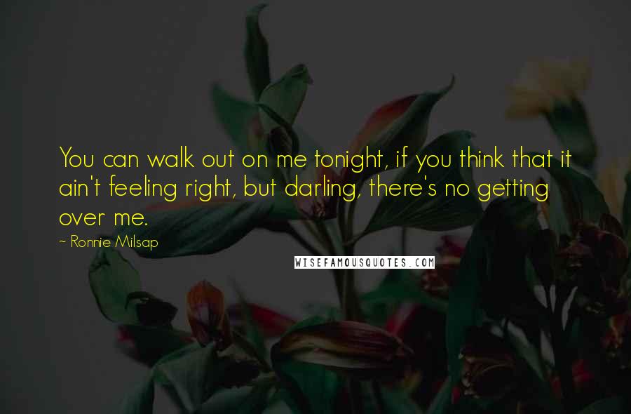 Ronnie Milsap quotes: You can walk out on me tonight, if you think that it ain't feeling right, but darling, there's no getting over me.