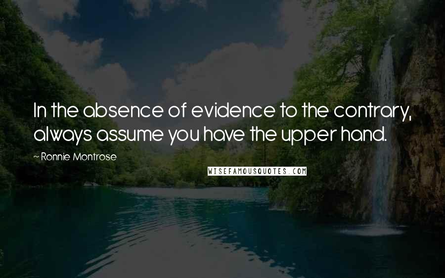 Ronnie Montrose quotes: In the absence of evidence to the contrary, always assume you have the upper hand.