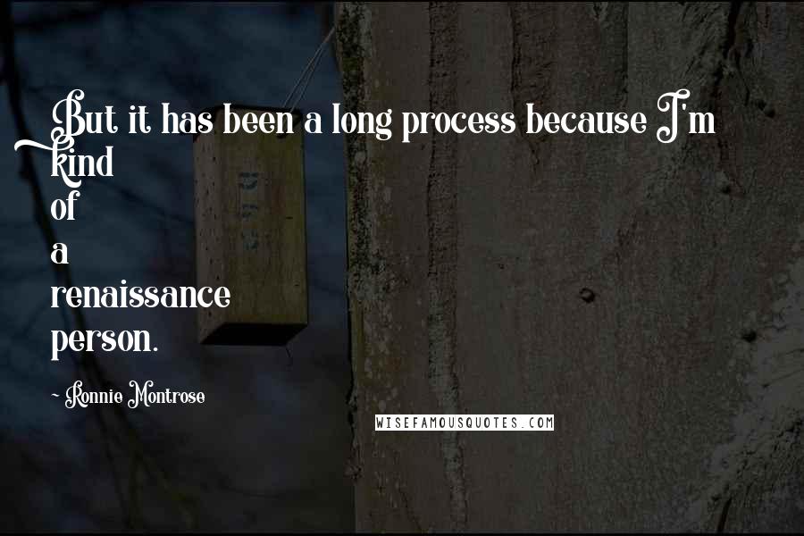 Ronnie Montrose quotes: But it has been a long process because I'm kind of a renaissance person.