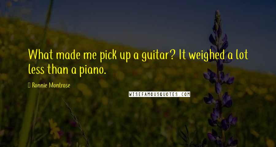 Ronnie Montrose quotes: What made me pick up a guitar? It weighed a lot less than a piano.