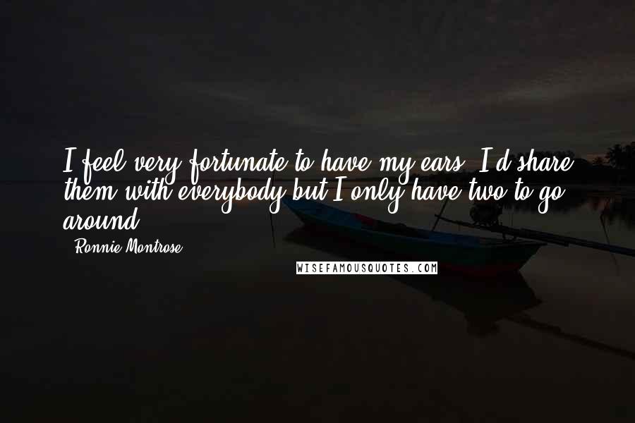 Ronnie Montrose quotes: I feel very fortunate to have my ears. I'd share them with everybody but I only have two to go around.