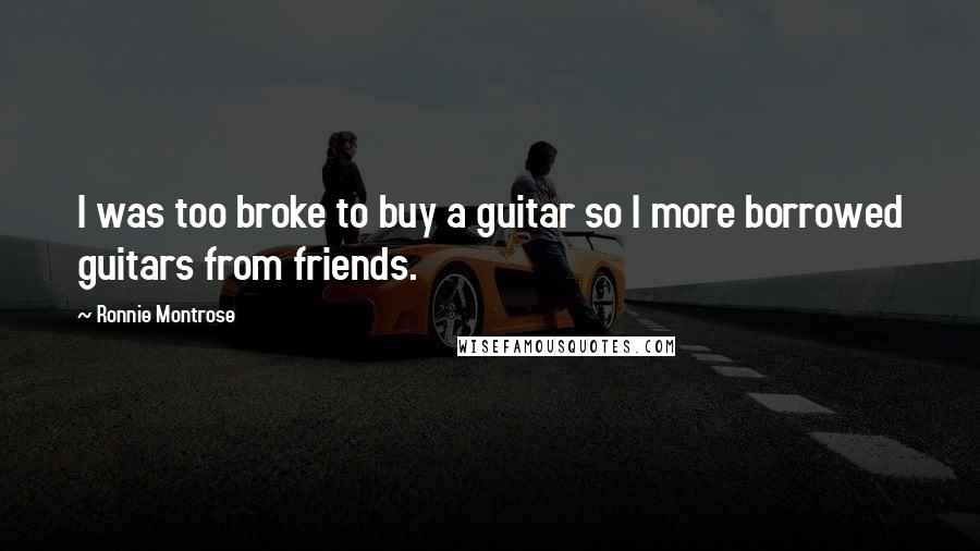 Ronnie Montrose quotes: I was too broke to buy a guitar so I more borrowed guitars from friends.
