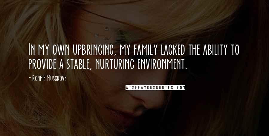 Ronnie Musgrove quotes: In my own upbringing, my family lacked the ability to provide a stable, nurturing environment.