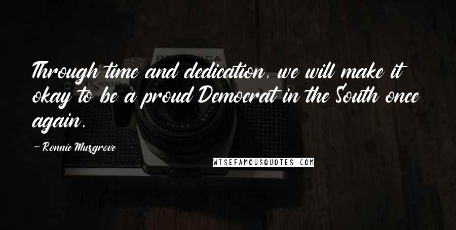 Ronnie Musgrove quotes: Through time and dedication, we will make it okay to be a proud Democrat in the South once again.