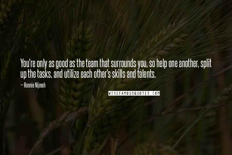 Ronnie Nijmeh quotes: You're only as good as the team that surrounds you, so help one another, split up the tasks, and utilize each other's skills and talents. Ronnie Nijmeh quotes: You're only as good as the team that surrounds you, so help one another, split up the tasks, and utilize each other's skills and talents.